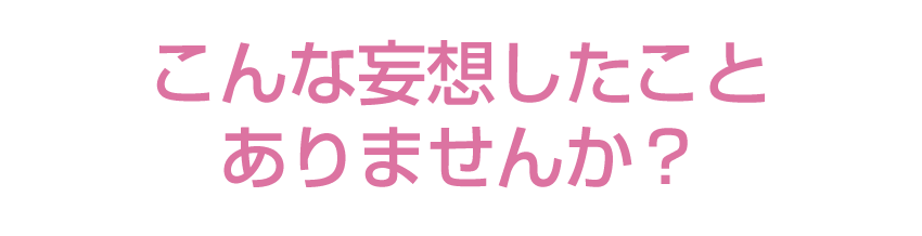 こんな妄想したことありませんか？