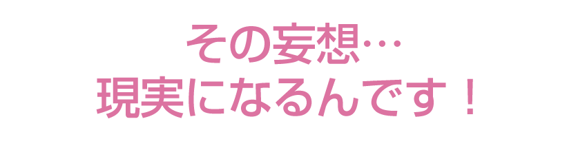 その妄想現実になるんです